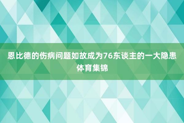 恩比德的伤病问题如故成为76东谈主的一大隐患体育集锦
