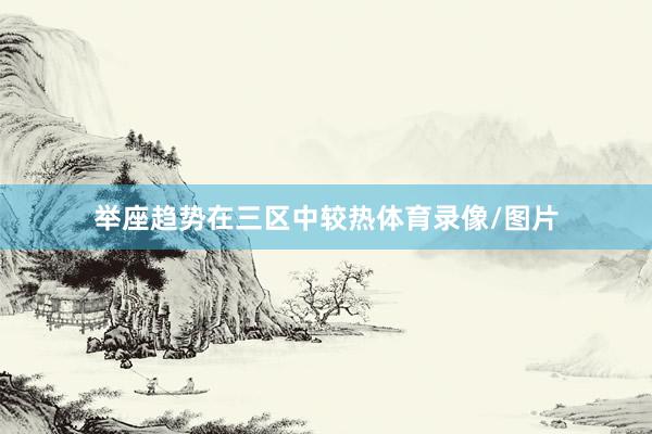 举座趋势在三区中较热体育录像/图片